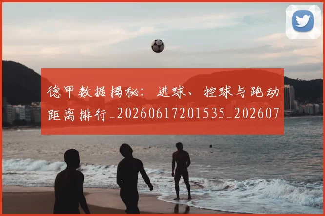 德甲数据揭秘：进球、控球与跑动距离排行_20260617201535_20260704173126