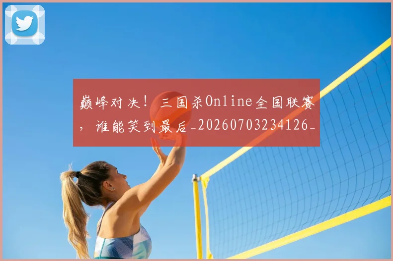 巅峰对决!三国杀Online全国联赛,谁能笑到最后_20260703234126_20260722152347
