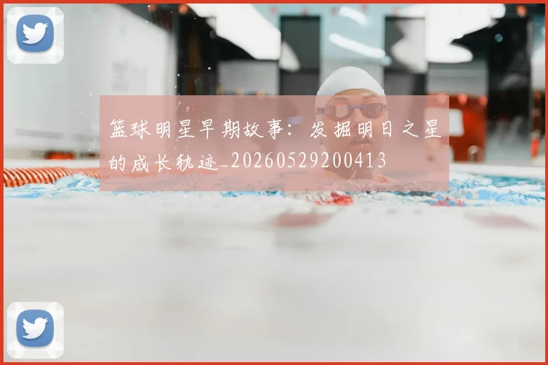 篮球明星早期故事：发掘明日之星的成长轨迹_20260529200413