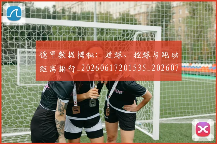 德甲数据揭秘:进球、控球与跑动距离排行_20260617201535_20260704173126