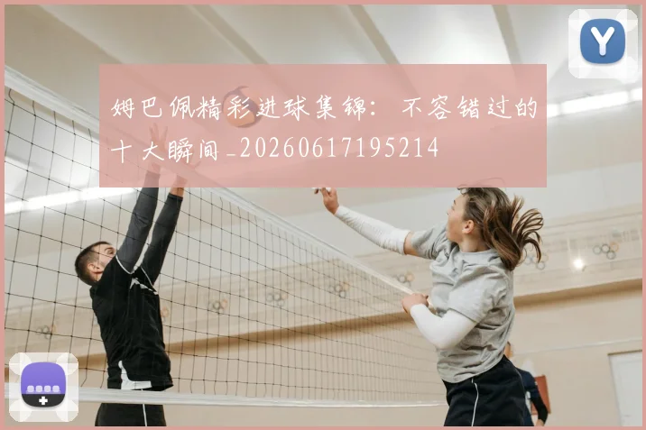 姆巴佩精彩进球集锦:不容错过的十大瞬间_20260617195214