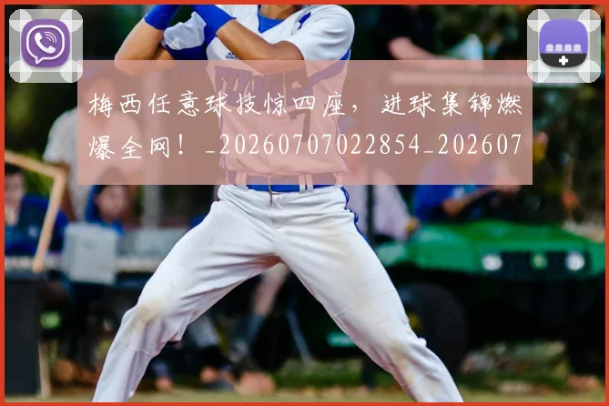 梅西任意球技惊四座,进球集锦燃爆全网!_20260707022854_20260731180417