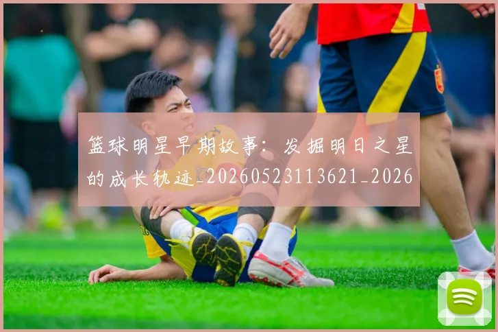 篮球明星早期故事:发掘明日之星的成长轨迹_20260523113621_20260708200412_20260803140728