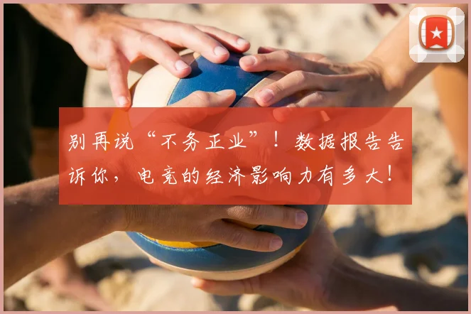 别再说“不务正业”!数据报告告诉你,电竞的经济影响力有多大!_20260703220458_20260718010624