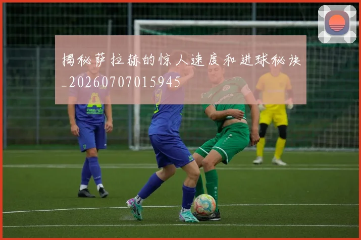 揭秘萨拉赫的惊人速度和进球秘诀_20260707015945