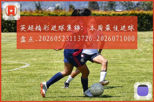 英超精彩进球集锦：本周最佳进球盘点_20260523113726_20260710005804_20260803145702