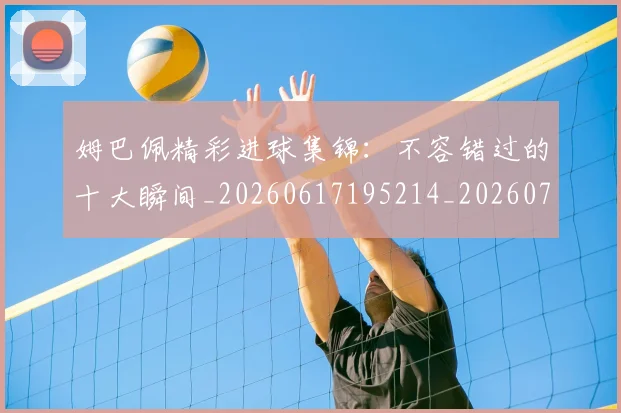 姆巴佩精彩进球集锦:不容错过的十大瞬间_20260617195214_20260703232004