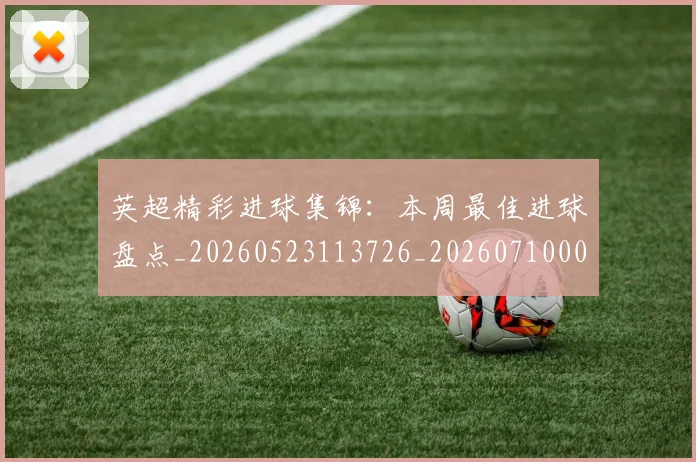 英超精彩进球集锦:本周最佳进球盘点_20260523113726_20260710005804_20260803145702