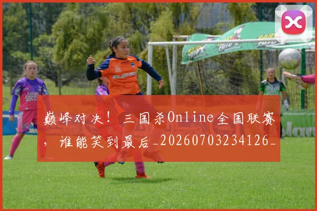 巅峰对决！三国杀Online全国联赛，谁能笑到最后_20260703234126_20260722152347