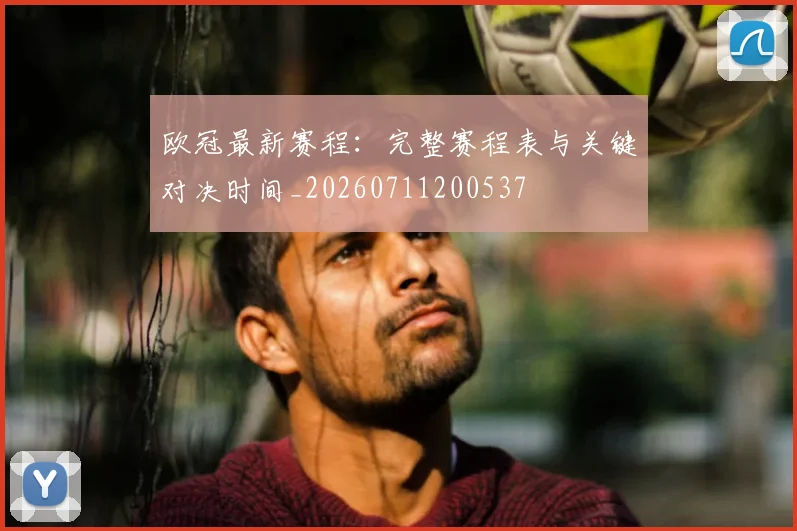 欧冠最新赛程：完整赛程表与关键对决时间_20260711200537