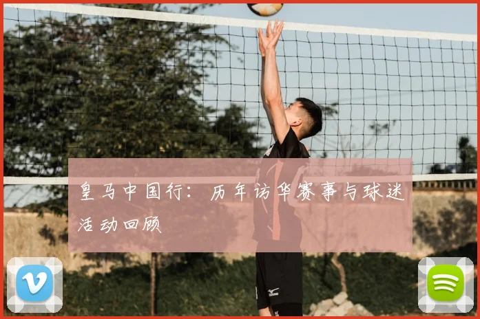 皇马中国行:历年访华赛事与球迷活动回顾
