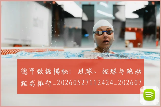 德甲数据揭秘：进球、控球与跑动距离排行_20260527112424_20260722161444