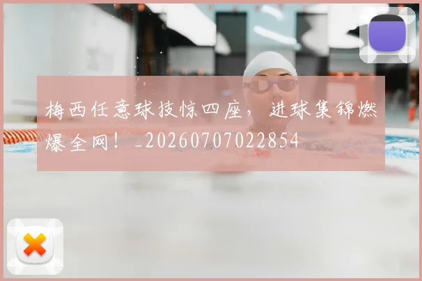 梅西任意球技惊四座,进球集锦燃爆全网!_20260707022854
