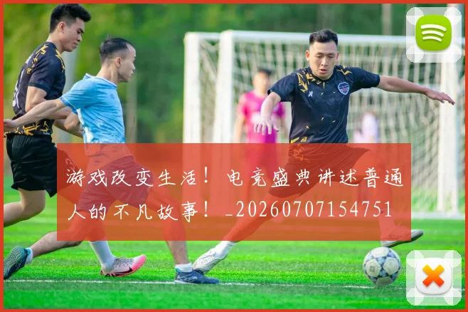 游戏改变生活!电竞盛典讲述普通人的不凡故事!_20260707154751